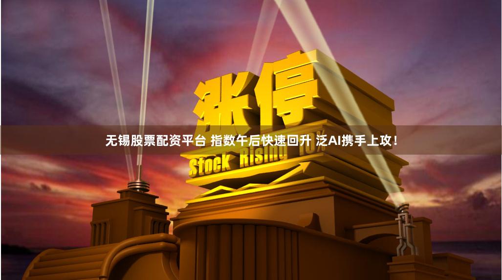 无锡股票配资平台 指数午后快速回升 泛AI携手上攻！