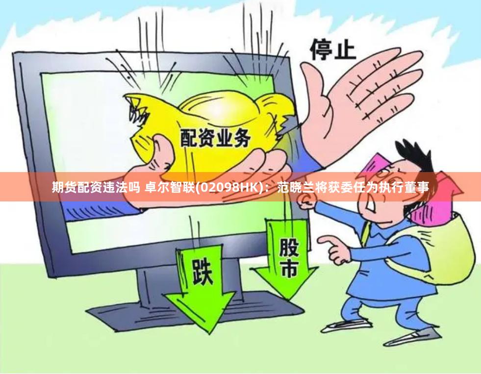 期货配资违法吗 卓尔智联(02098HK)：范晓兰将获委任为执行董事