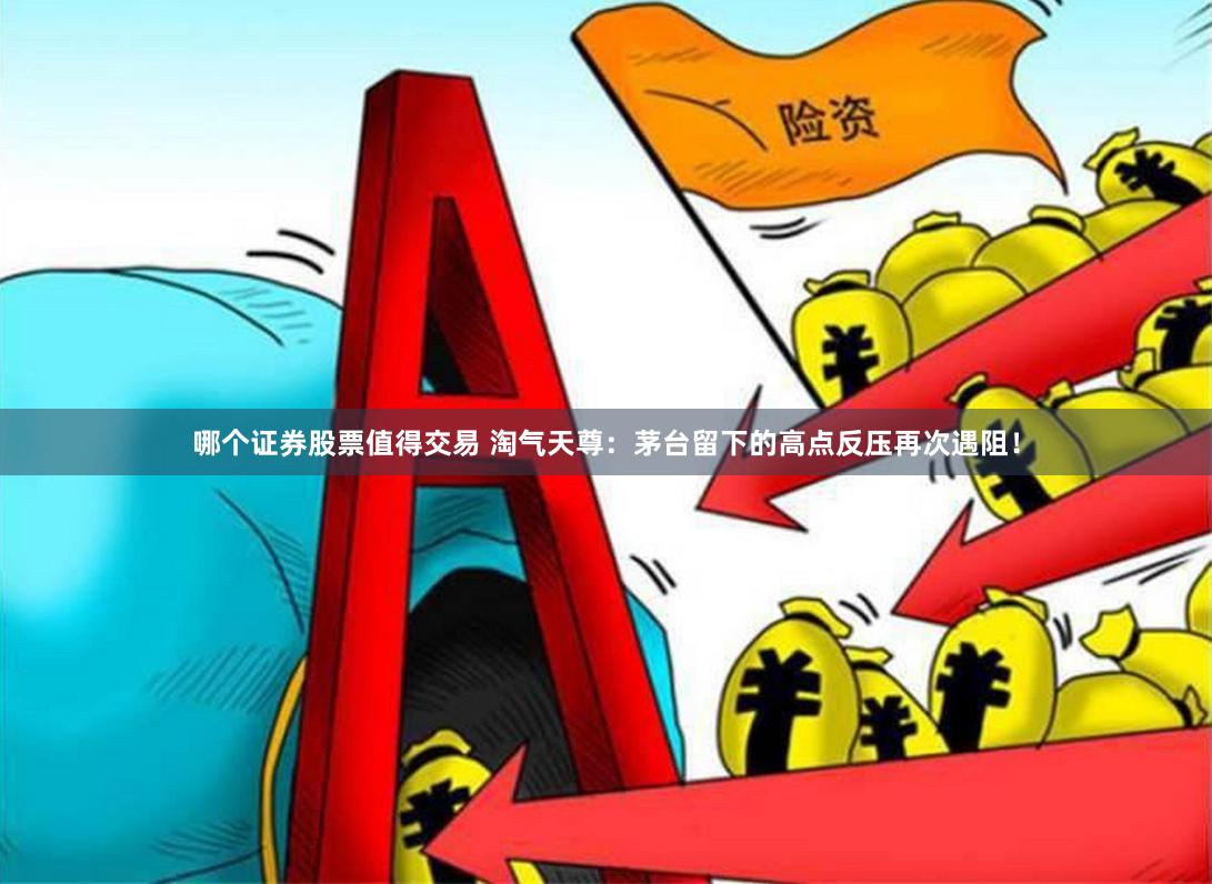 哪个证券股票值得交易 淘气天尊：茅台留下的高点反压再次遇阻！