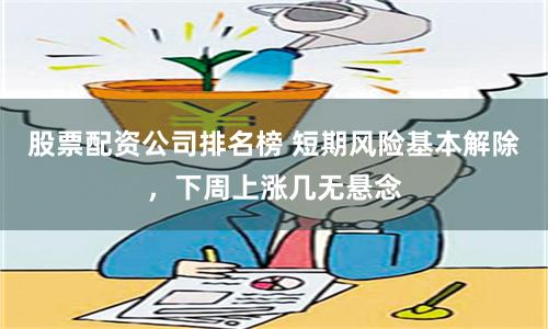 股票配资公司排名榜 短期风险基本解除，下周上涨几无悬念