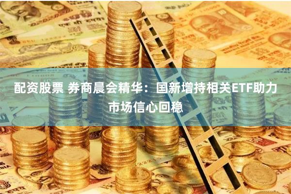 配资股票 券商晨会精华：国新增持相关ETF助力市场信心回稳