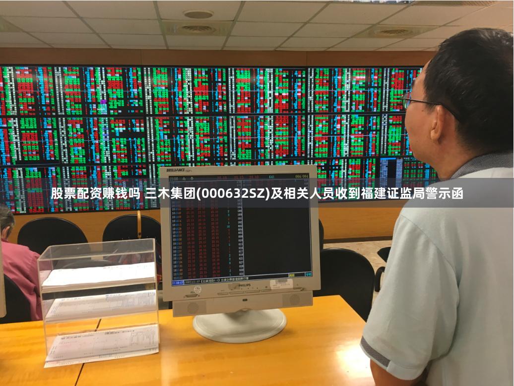 股票配资赚钱吗 三木集团(000632SZ)及相关人员收到福建证监局警示函