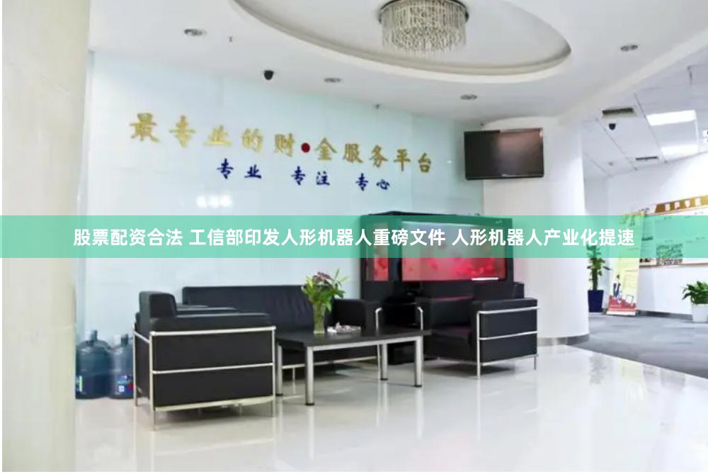 股票配资合法 工信部印发人形机器人重磅文件 人形机器人产业化提速