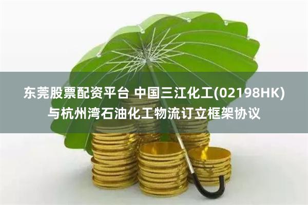 东莞股票配资平台 中国三江化工(02198HK)与杭州湾石油化工物流订立框架协议