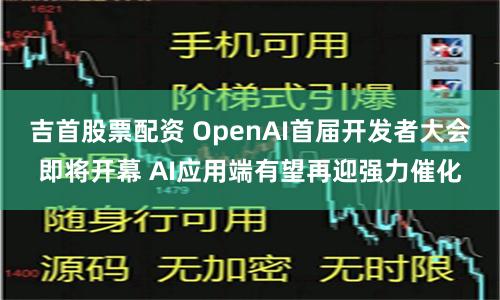 吉首股票配资 OpenAI首届开发者大会即将开幕 AI应用端有望再迎强力催化