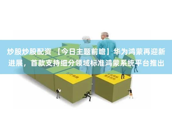 炒股炒股配资 【今日主题前瞻】华为鸿蒙再迎新进展，首款支持细分领域标准鸿蒙系统平台推出