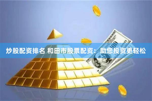 炒股配资排名 和田市股票配资：助您投资更轻松