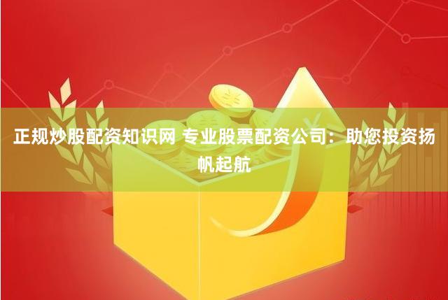 正规炒股配资知识网 专业股票配资公司：助您投资扬帆起航