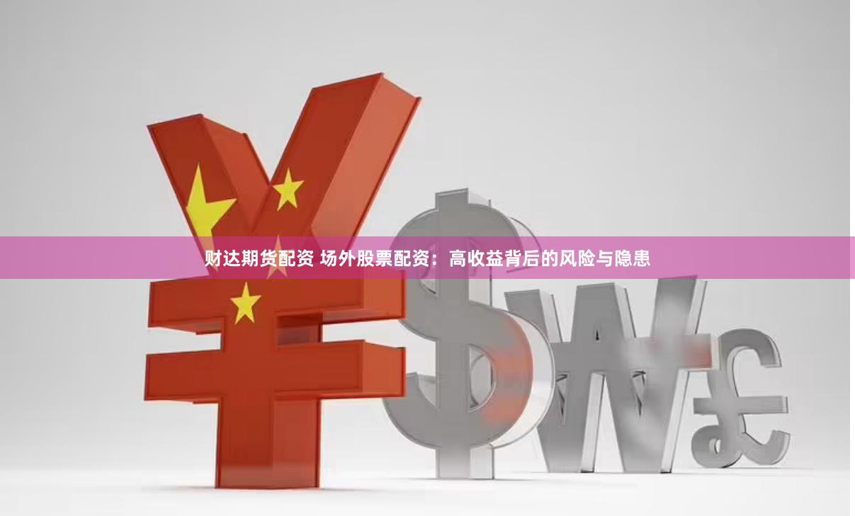 财达期货配资 场外股票配资：高收益背后的风险与隐患