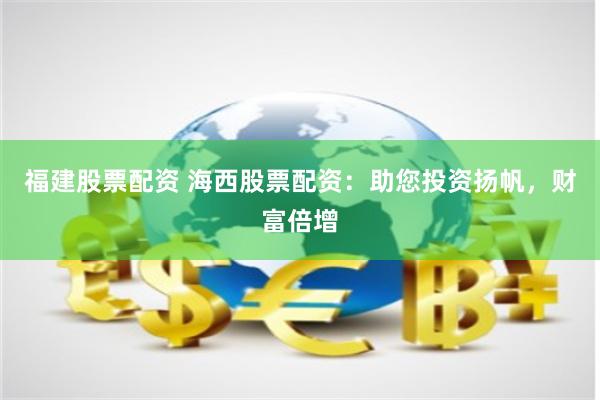 福建股票配资 海西股票配资：助您投资扬帆，财富倍增