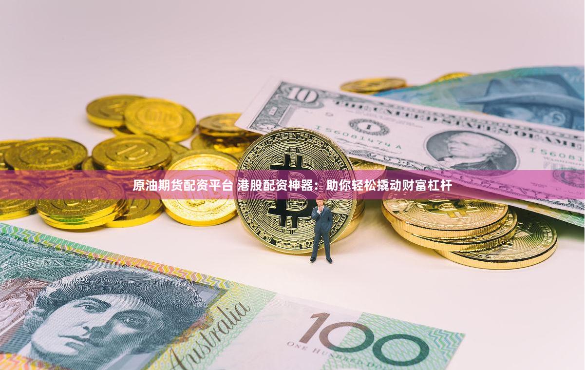 原油期货配资平台 港股配资神器：助你轻松撬动财富杠杆