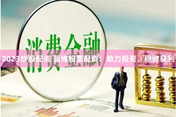 2023炒股配资 淄博股票配资：助力投资，稳健获利
