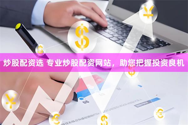 炒股配资选 专业炒股配资网站，助您把握投资良机