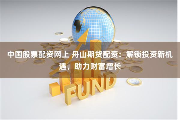 中国股票配资网上 舟山期货配资：解锁投资新机遇，助力财富增长