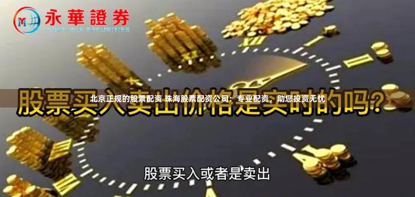 北京正规的股票配资 珠海股票配资公司：专业配资，助您投资无忧