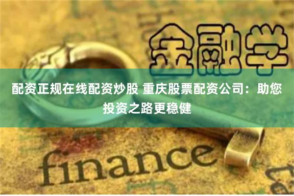 配资正规在线配资炒股 重庆股票配资公司：助您投资之路更稳健