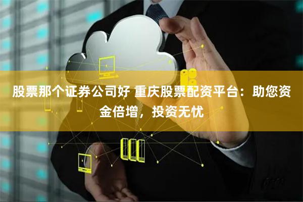 股票那个证券公司好 重庆股票配资平台：助您资金倍增，投资无忧