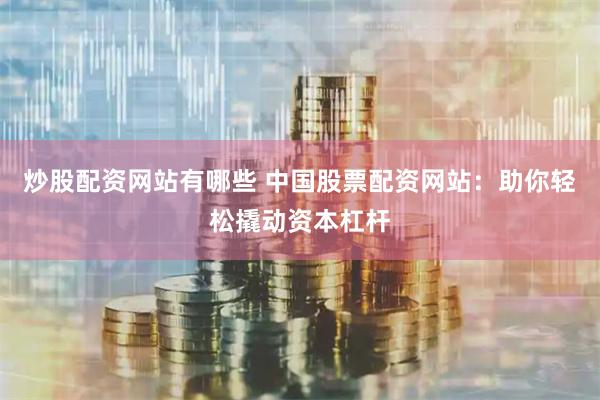 炒股配资网站有哪些 中国股票配资网站：助你轻松撬动资本杠杆