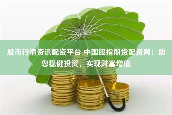 股市行情资讯配资平台 中国股指期货配资网：助您稳健投资，实现财富增值