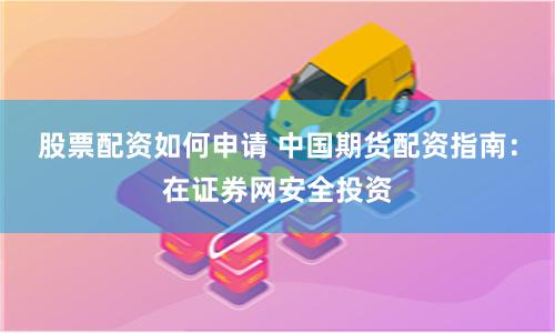 股票配资如何申请 中国期货配资指南：在证券网安全投资