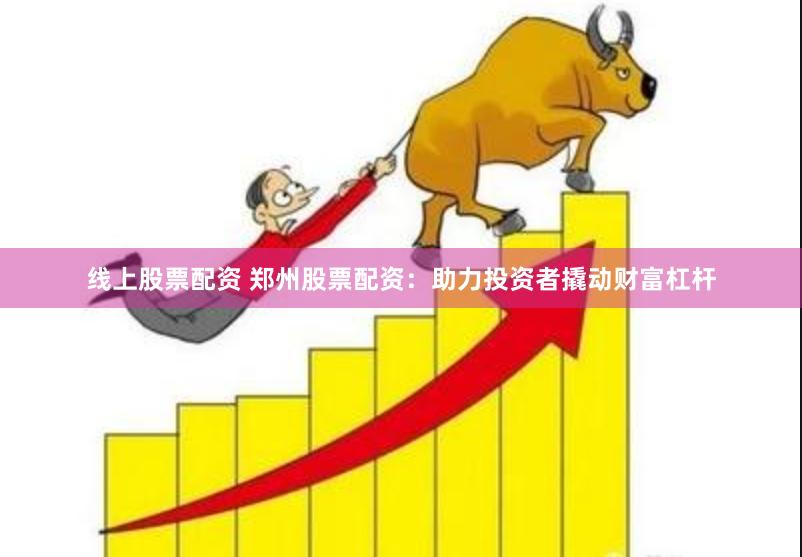 线上股票配资 郑州股票配资：助力投资者撬动财富杠杆