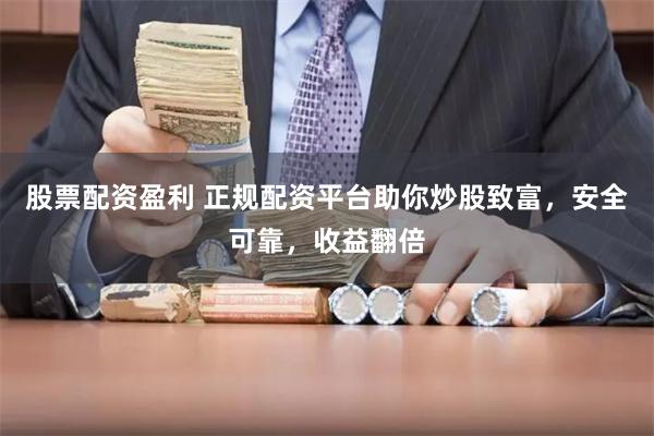 股票配资盈利 正规配资平台助你炒股致富，安全可靠，收益翻倍