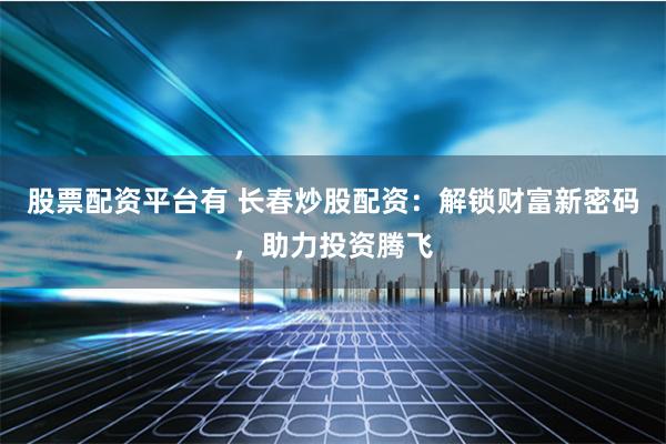 股票配资平台有 长春炒股配资：解锁财富新密码，助力投资腾飞