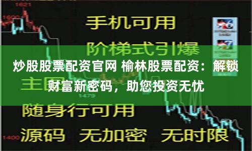 炒股股票配资官网 榆林股票配资：解锁财富新密码，助您投资无忧