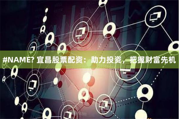 #NAME? 宜昌股票配资：助力投资，把握财富先机