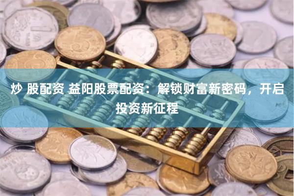 炒 股配资 益阳股票配资：解锁财富新密码，开启投资新征程