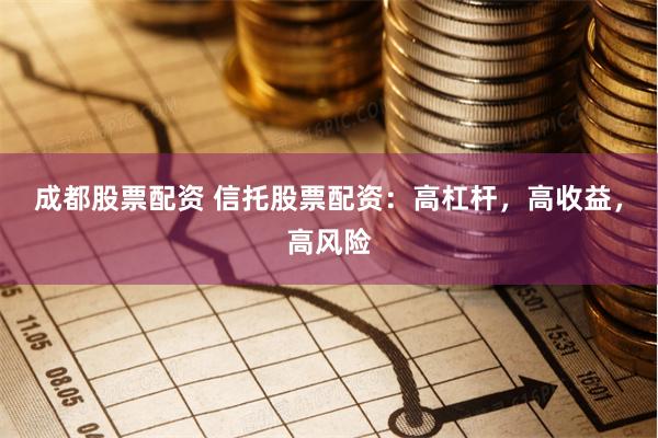 成都股票配资 信托股票配资：高杠杆，高收益，高风险