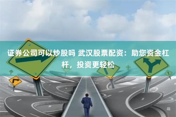 证券公司可以炒股吗 武汉股票配资：助您资金杠杆，投资更轻松