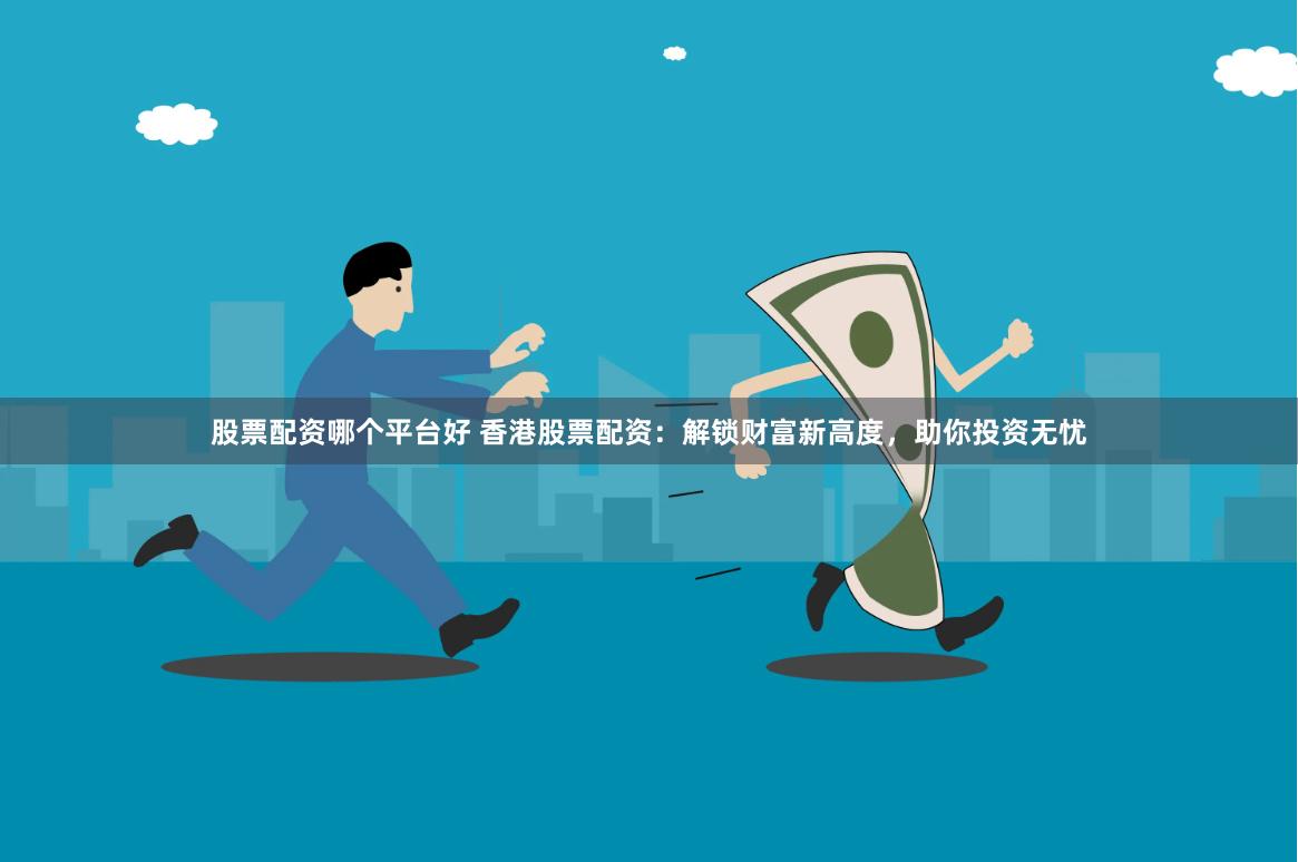 股票配资哪个平台好 香港股票配资：解锁财富新高度，助你投资无忧