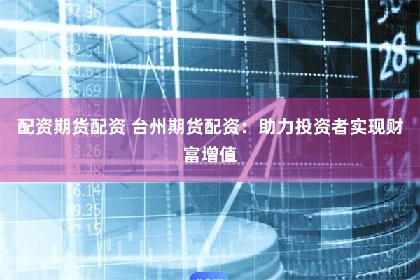配资期货配资 台州期货配资：助力投资者实现财富增值