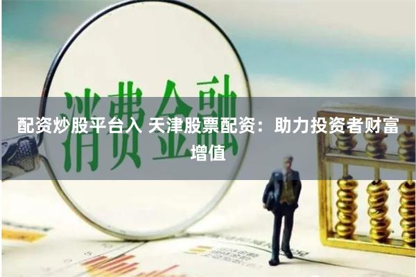 配资炒股平台入 天津股票配资：助力投资者财富增值