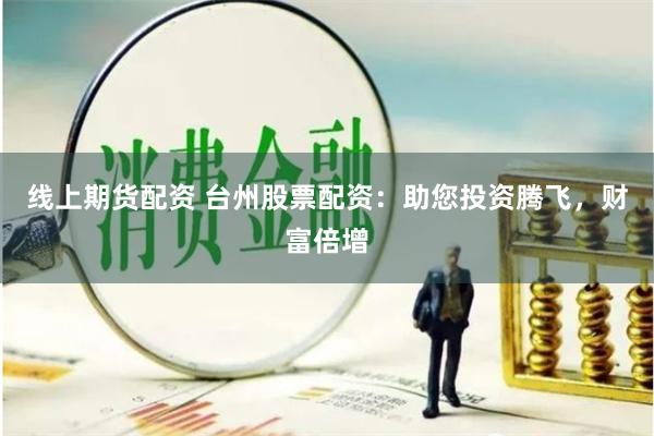 线上期货配资 台州股票配资：助您投资腾飞，财富倍增