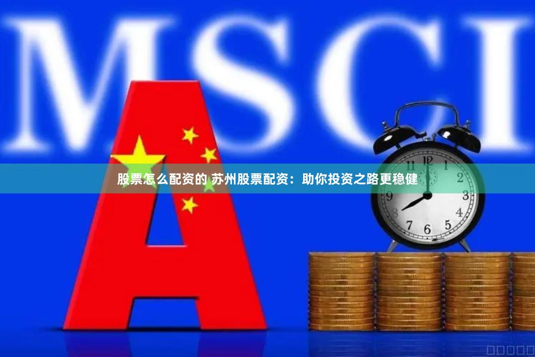股票怎么配资的 苏州股票配资：助你投资之路更稳健