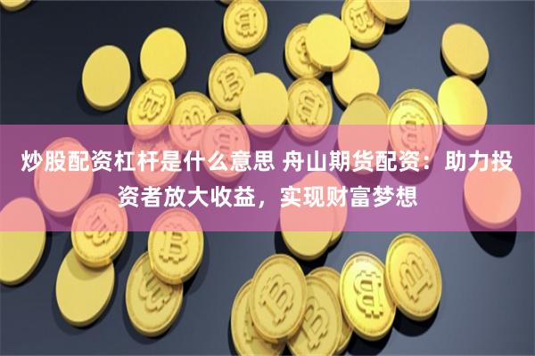炒股配资杠杆是什么意思 舟山期货配资：助力投资者放大收益，实现财富梦想