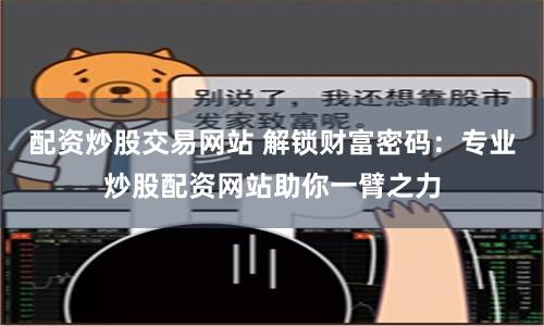 配资炒股交易网站 解锁财富密码：专业炒股配资网站助你一臂之力