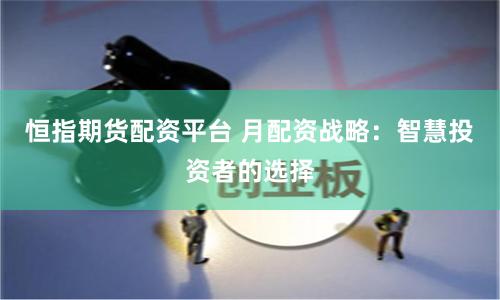 恒指期货配资平台 月配资战略：智慧投资者的选择