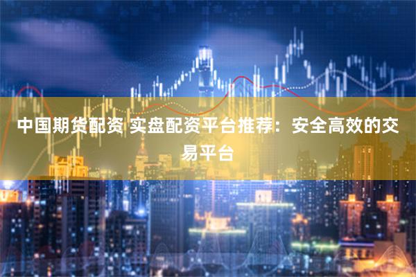 中国期货配资 实盘配资平台推荐：安全高效的交易平台