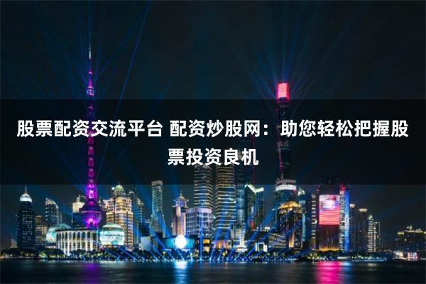 股票配资交流平台 配资炒股网：助您轻松把握股票投资良机