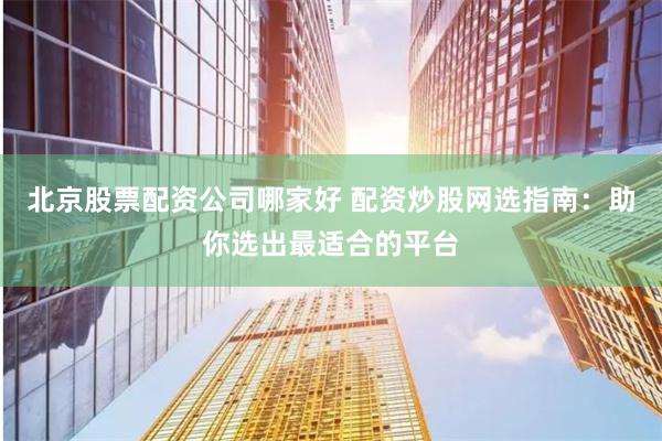 北京股票配资公司哪家好 配资炒股网选指南：助你选出最适合的平台