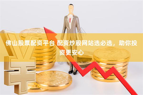 佛山股票配资平台 配资炒股网站选必选，助你投资更安心