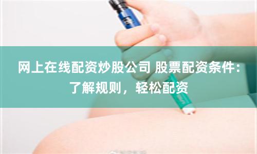 网上在线配资炒股公司 股票配资条件：了解规则，轻松配资