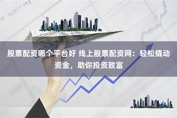 股票配资哪个平台好 线上股票配资网：轻松撬动资金，助你投资致富