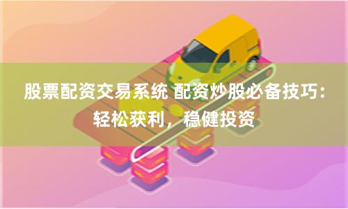 股票配资交易系统 配资炒股必备技巧：轻松获利，稳健投资