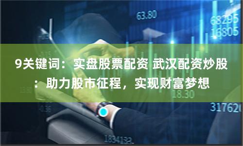 9关键词：实盘股票配资 武汉配资炒股：助力股市征程，实现财富梦想