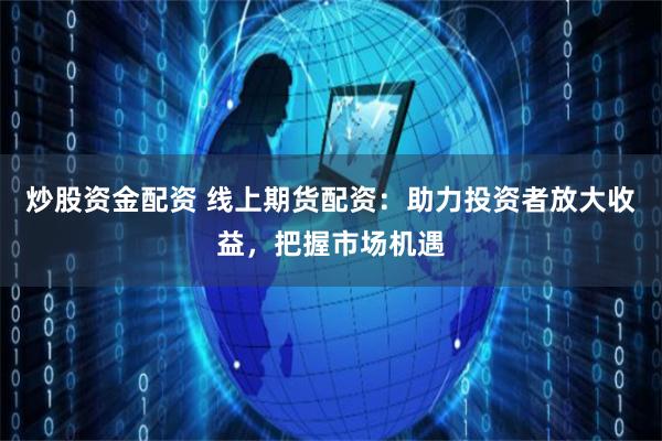 炒股资金配资 线上期货配资：助力投资者放大收益，把握市场机遇