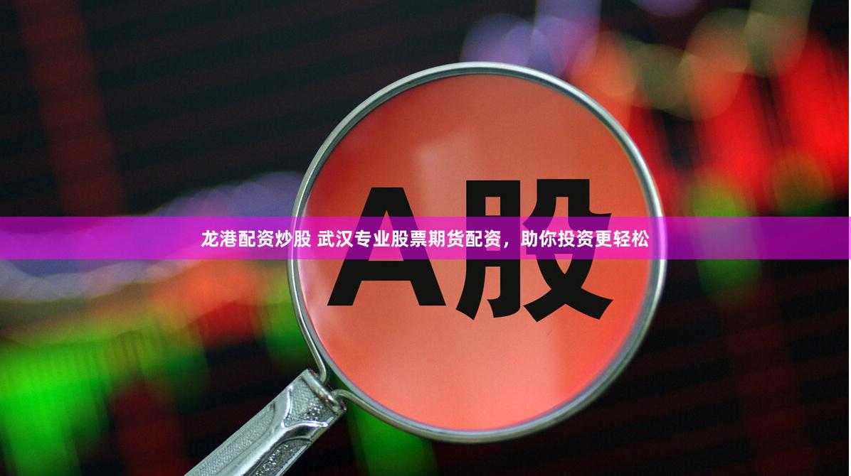 龙港配资炒股 武汉专业股票期货配资，助你投资更轻松